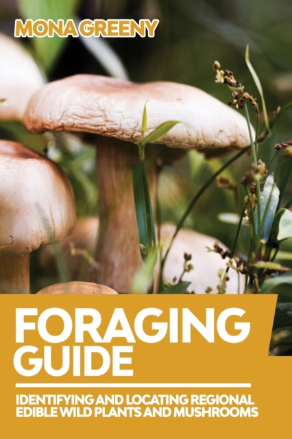 Foraging Guide : Identifying and Locating Regional Edible Wild Plants and Mushrooms, Paperback / softback Book