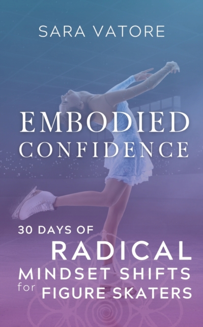 Embodied Confidence : 30 Days of Radical Mindset Shifts for Figure Skaters, Paperback / softback Book