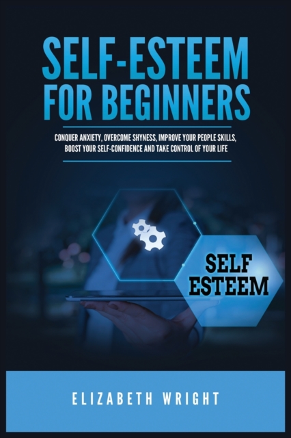 Self-Esteem for Beginners : Conquer Anxiety, Overcome Shyness, Improve Your People Skills, Boost Your Self-Confidence and Take Control of Your Life, Paperback / softback Book