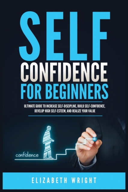 Self-Confidence for Beginners : Ultimate Guide to Increase Self-Discipline, Build Self-Confidence, Develop High Self-Esteem, and Realize Your Value, Paperback / softback Book