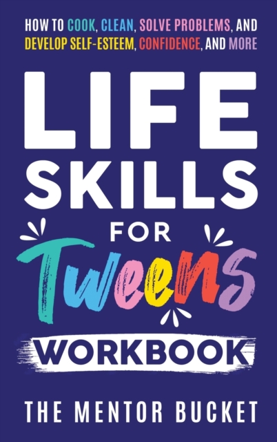 Life Skills for Tweens Workbook - How to Cook, Clean, Solve Problems, and Develop Self-Esteem, Confidence, and More Essential Life Skills Every Pre-Teen Needs but Doesn't Learn in School, Hardback Book
