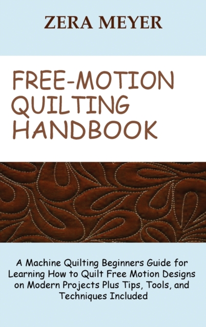 Free Motion Quilting Handbook : A Machine Quilting Beginners Guide for Learning How to Quilt Free Motion Designs on Modern Projects Plus Tips, Tools, and Techniques Included, Hardback Book