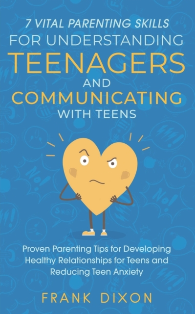 7 Vital Parenting Skills for Understanding Teenagers and Communicating With Teens : Proven Parenting Tips for Developing Healthy Relationships for Teens and Reducing Teen Anxiety, Paperback / softback Book
