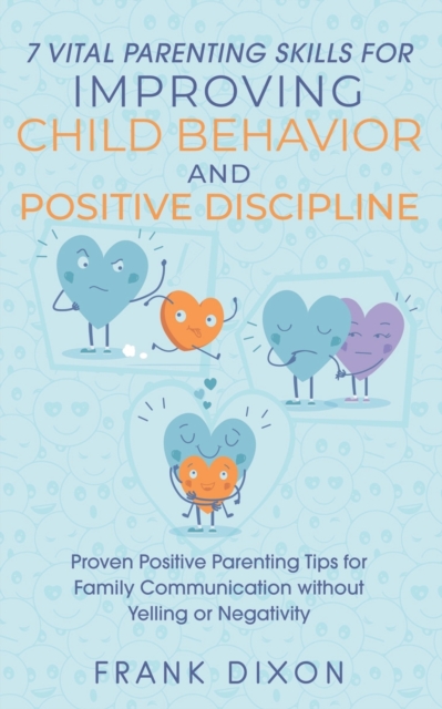 7 Vital Parenting Skills for Improving Child Behavior and Positive Discipline : Proven Positive Parenting Tips for Family Communication without Yelling or Negativity, Paperback / softback Book