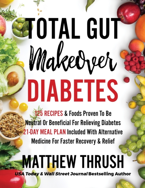 Total Gut Makeover : Diabetes: 125 Recipes Proven To Be Neutral Or Beneficial For Relieving Diabetes 21-Day Meal Plan Included With Alternative Medicine For Faster Recovery & Relief, Hardback Book