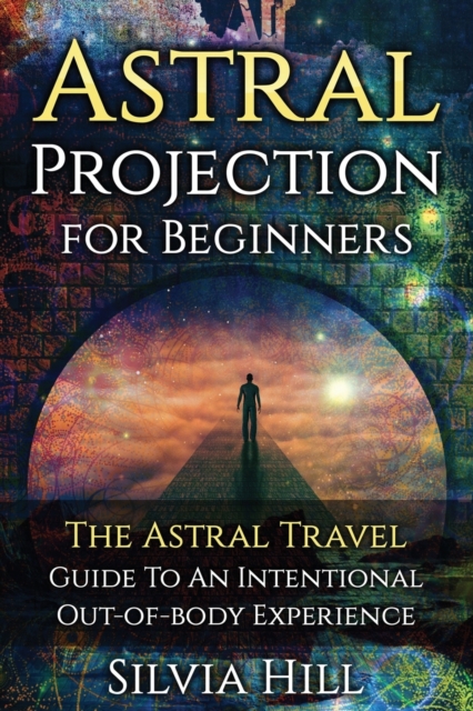 Astral Projection for Beginners : The Astral Travel Guide to an Intentional Out-of-Body Experience, Paperback / softback Book
