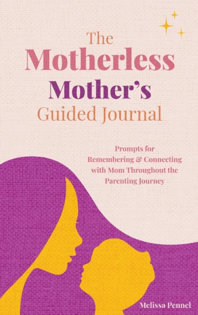 The Motherless Mother's Guided Journal : Prompts for Remembering and Connecting with Mom Throughout the Parenting Journey, Hardback Book