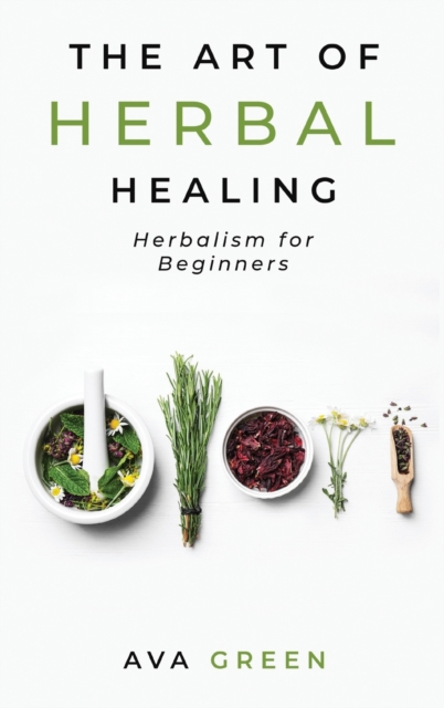 The Art of Herbal Healing : Herbalism for Beginners, Hardback Book