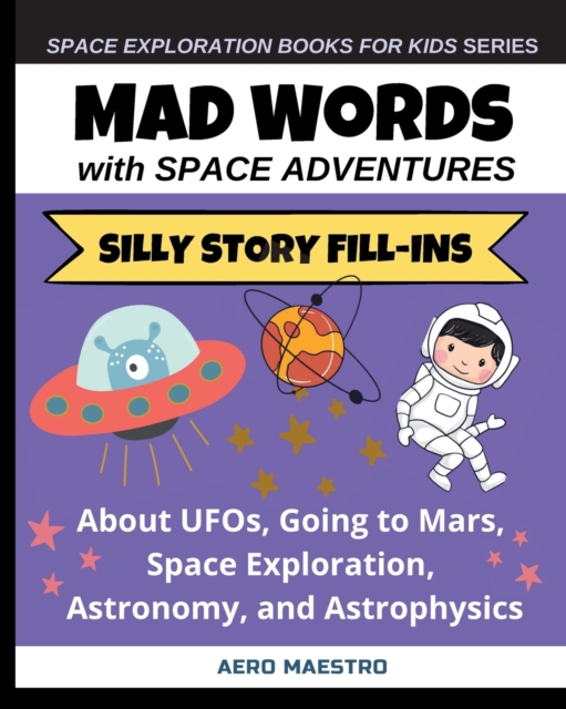 Mad Words with Space Adventures : Silly Story Fill-ins About UFOs, Going to Mars, Space Exploration, Astronomy, and Astrophysics, Paperback / softback Book
