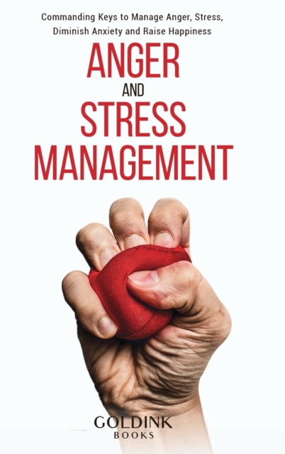 Anger and Stress Management : Commanding Keys to Manage Anger, Stress, Diminish Anxiety and Raise Happiness, Hardback Book