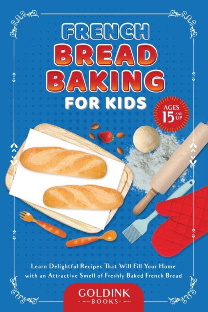 French Bread Baking for Kids : Learn Delightful Recipes That Will Fill Your Home with an Attractive Smell of Freshly Baked French Bread, Paperback / softback Book
