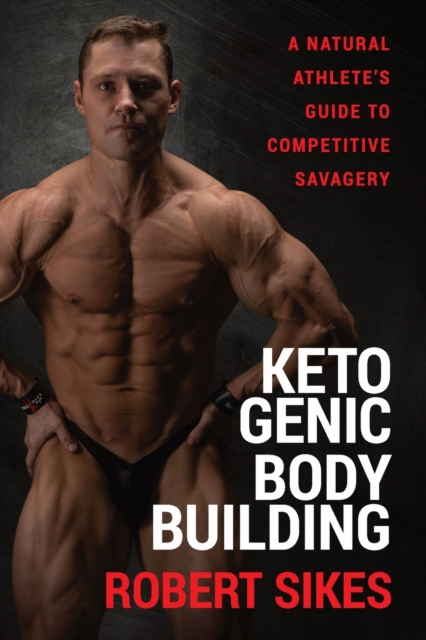 Ketogenic Bodybuilding : A Natural Athlete's Guide to Competitive Savagery, Paperback / softback Book