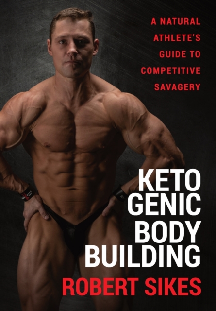 Ketogenic Bodybuilding : A Natural Athlete's Guide to Competitive Savagery, Hardback Book