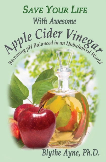 Save Your Life With Awesome Apple Cider Vinegar : Becoming pH Balanced in an Unbalanced World, Paperback / softback Book
