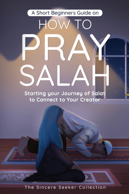 A Short Beginners Guide on How to Pray Salah : Starting Your Journey of Salat to Connect to Your Creator with Simple Step by Step Instructions, Paperback / softback Book