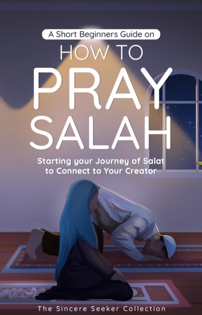 A Short Beginners Guide on How to Pray Salah : Starting Your Journey of Salat to Connect to Your Creator with Simple Step by Step Instructions, EPUB eBook