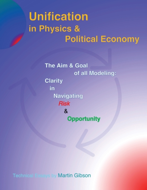 Unification in Physics & Political Economy : The Aim & Goal of all Modeling: Clarity in Navigating Risk & Opportunity, Paperback / softback Book