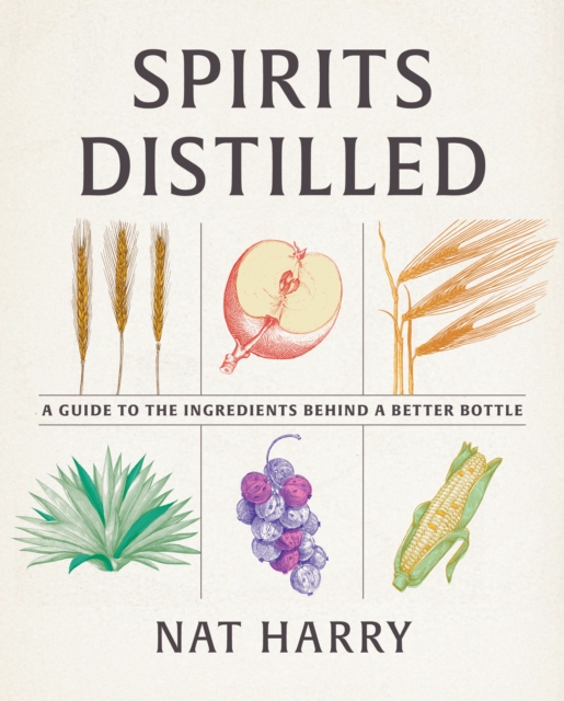 Spirits Distilled : A Guide to the Ingredients Behind a Better Bottle, Hardback Book