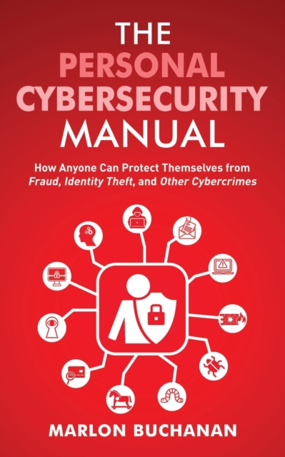 The Personal Cybersecurity Manual : How Anyone Can Protect Themselves from Fraud, Identity Theft, and Other Cybercrimes, Paperback / softback Book