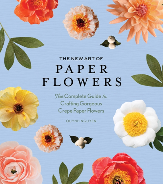 The New Art of Paper Flowers : The Complete Guide to Crafting Gorgeous Crepe Paper Flowers, Hardback Book