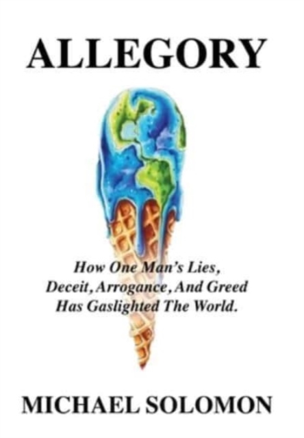 Allegory : How One Man's Lies, Deceit, Arrogance, And Greed Has Gaslighted The World, Hardback Book