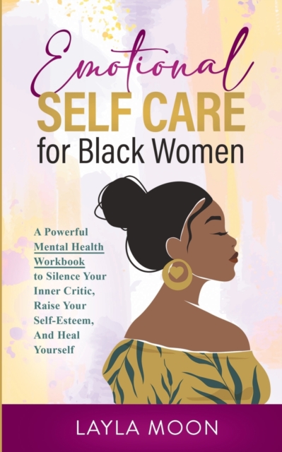 Emotional Self Care for Black Women : A Powerful Mental Health Workbook to Silence Your Inner Critic, Raise Your Self-Esteem, And Heal Yourself, Paperback / softback Book