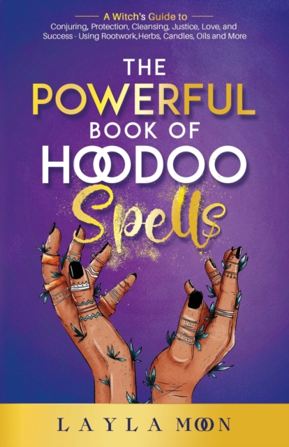 The Powerful Book of Hoodoo Spells : A Witch's Guide to Conjuring, Protection, Cleansing, Justice, Love, and Success - Using Rootwork, Herbs, Candles, Oils and More, Paperback / softback Book