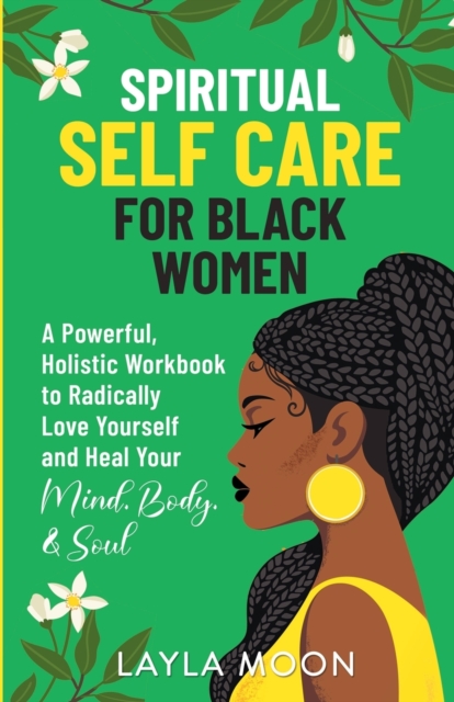 Spiritual Self Care for Black Women : A Powerful, Holistic Workbook to Radically Love Yourself and Heal Your Mind, Body, & Soul, Paperback / softback Book