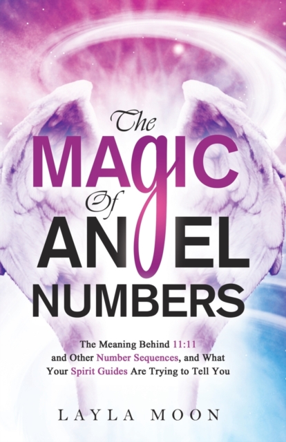 The Magic of Angel Numbers : Meanings Behind 11:11 and Other Number Sequences, and What Your Spirit Guides Are Trying to Tell You, Paperback / softback Book