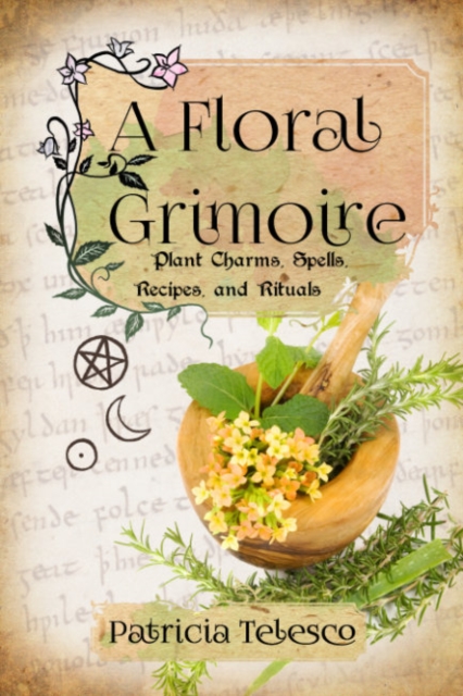 A Floral Grimoire : Plant Charms, Spells, Recipes, and Rituals, Paperback / softback Book