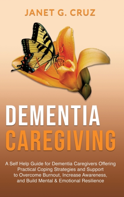 Dementia Caregiving : A Self Help Book for Dementia Caregivers Offering Practical Coping Strategies and Support to Overcome Burnout, Increase Awareness, and Build Mental & Emotional Resilience, Hardback Book
