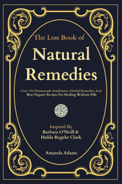 The Lost Book Of Natural Remedies : Over 150 Homemade Antibiotics, Herbal Remedies, and Best Organic Recipes For Healing Without Pills Inspired By Barbara O'Neill and Hulda Regehr Clark, EPUB eBook