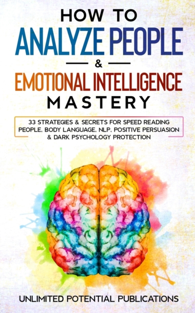 How To Analyze People & Emotional Intelligence Mastery : 33 Strategies & Secrets for Speed Reading People, Body Language, NLP, Positive Persuasion & Dark Psychology Protection, Paperback / softback Book