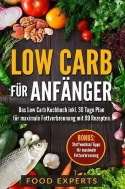 Low Carb fur Anfanger : Das Low Carb Kochbuch inkl. 30 Tage Plan fur optimale Fettverbrennung mit 99 Rezepten, Paperback / softback Book
