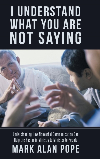 I Understand What You Are Not Saying : Understanding How Nonverbal Communication Can Help the Pastor in Ministry to Minister to People, Hardback Book