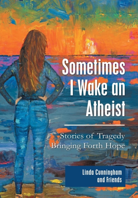 Sometimes I Wake an Atheist : Stories of Tragedy Bringing Forth Hope, Hardback Book