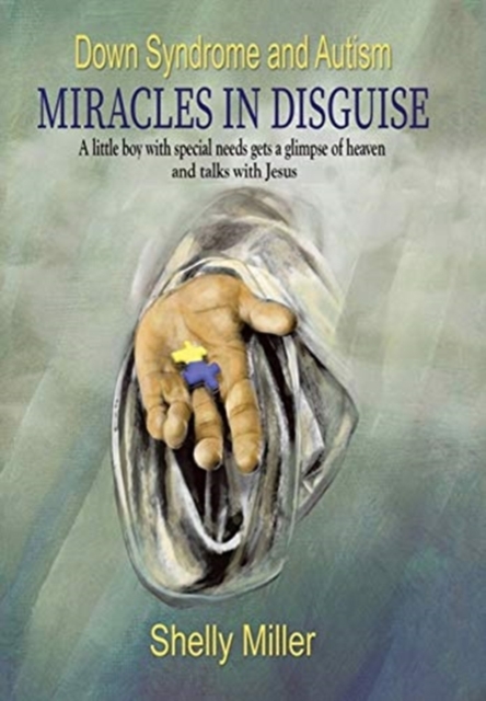 Down Syndrome and Autism Miracles in Disguise : A Little Boy with Special Needs Gets a Glimpse of Heaven and Talks with Jesus, Hardback Book