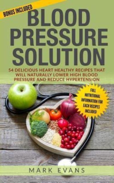 Blood Pressure : Blood Pressure Solution: 54 Delicious Heart Healthy Recipes That Will Naturally Lower High Blood Pressure and Reduce Hypertension, Paperback / softback Book