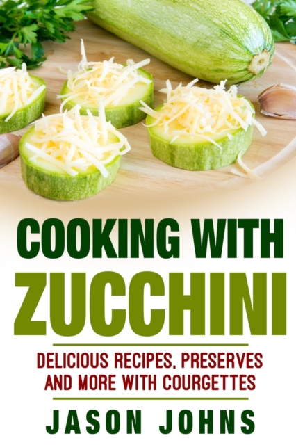 Cooking With Zucchini - Delicious Recipes, Preserves and More With Courgettes : How To Deal With A Glut Of Zucchini And Love It!, Paperback / softback Book