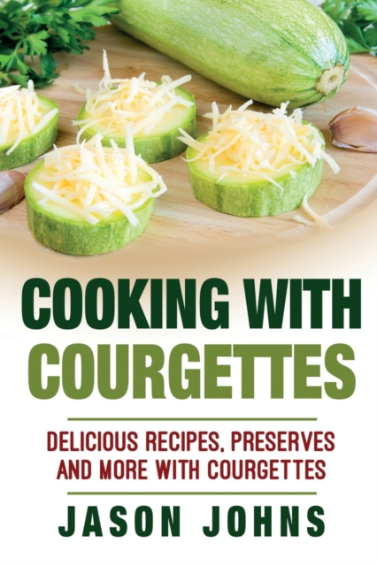 Cooking With Courgettes - Delicious Recipes, Preserves and More With Courgettes : How To Deal With A Glut Of Courgettes And Love It!, Paperback / softback Book