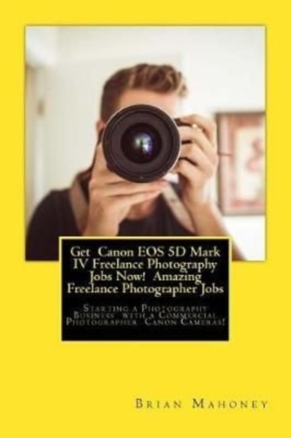 Get Canon EOS 5D Mark IV Freelance Photography Jobs Now! Amazing Freelance Photographer Jobs : Starting a Photography Business with a Commercial Photographer Canon Cameras!, Paperback / softback Book
