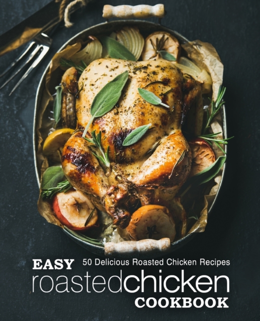 Easy Roasted Chicken Cookbook : 50 Delicious Roasted Chicken Recipes, Paperback / softback Book
