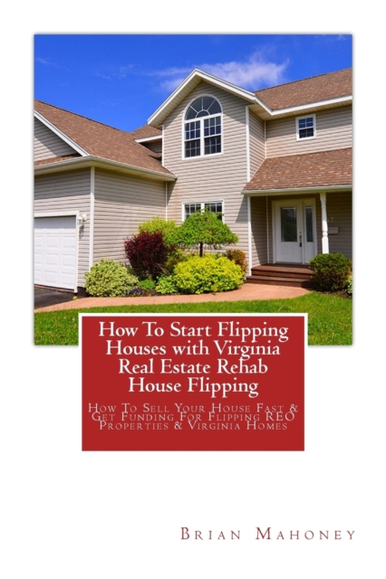 How To Start Flipping Houses with Virginia Real Estate Rehab House Flipping : How To Sell Your House Fast & Get Funding For Flipping REO Properties & Virginia Homes, Paperback / softback Book