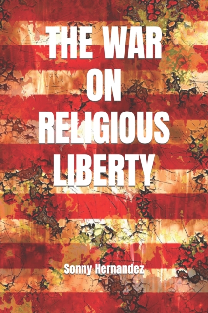 The War on Religious Liberty : A collection of articles that show Bible-believing Christians in the Armed Forces how to defend religious liberty for themselves, and for all of their posterity, Paperback / softback Book