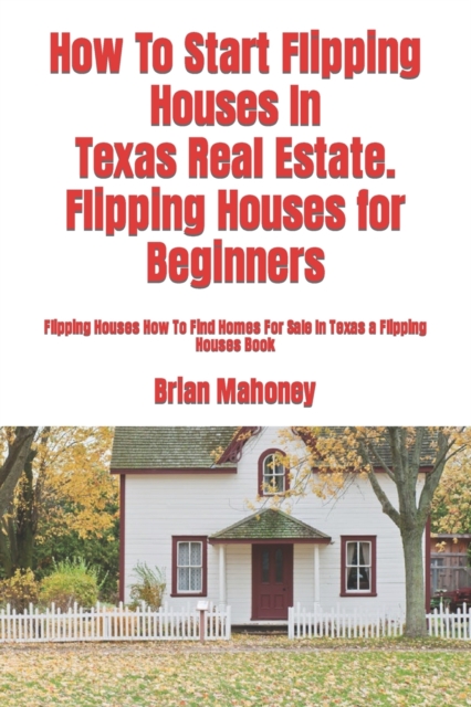 How To Start Flipping Houses In Texas Real Estate. Flipping Houses for Beginners : Flipping Houses How To Find Homes For Sale In Texas a Flipping Houses Book, Paperback / softback Book