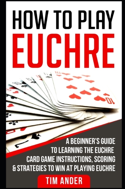 How to Play Euchre : A Beginner's Guide to Learning the Euchre Card Game Instructions, Scoring & Strategies to Win at Playing Euchre, Paperback / softback Book