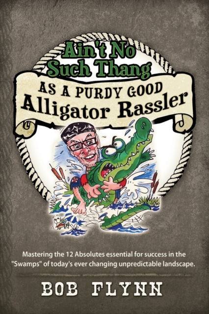 Ain't No Such Thang As A Purdy Good Alligator Rassler : Mastering the 12 Absolutes essential for success in the "Swamps" of today's changing unpredictable landscape., Paperback / softback Book