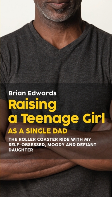 Raising a Teenage Daughter as a Single Dad : The Roller Coaster Ride With My Self-Obsessed, Moody and Defiant Daughter, Paperback / softback Book