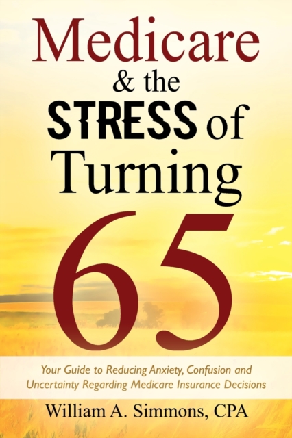 Medicare & The Stress of Turning 65 : Your Guide to Reducing Anxiety, Confusion and Uncertainty Regarding Medicare Insurance Decisions, Paperback / softback Book