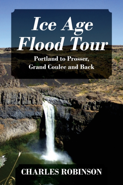 Ice Age Flood Tour : Portland to Prosser, Grand Coulee and Back, Paperback / softback Book